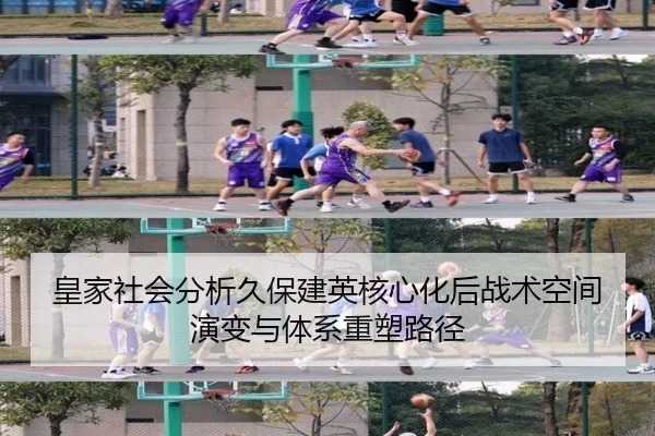 皇家社会分析久保建英核心化后战术空间演变与体系重塑路径