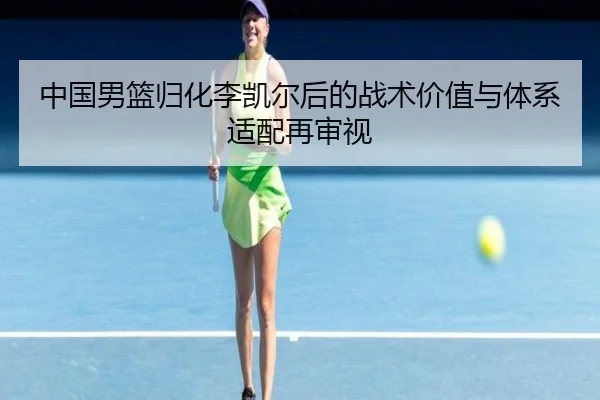 中国男篮归化李凯尔后的战术价值与体系适配再审视