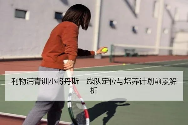 利物浦青训小将丹斯一线队定位与培养计划前景解析