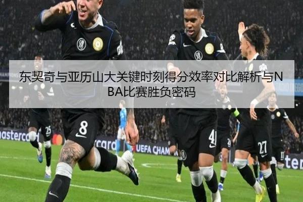 东契奇与亚历山大关键时刻得分效率对比解析与NBA比赛胜负密码