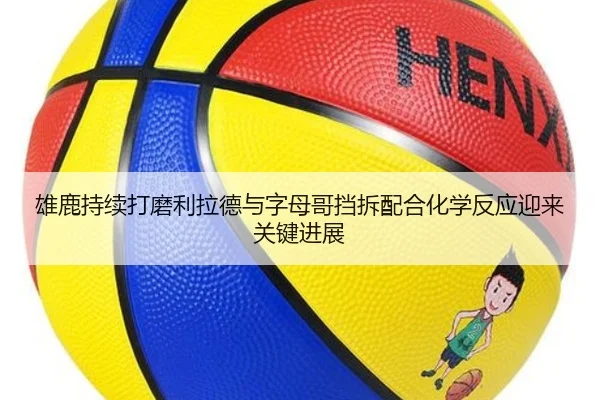 雄鹿持续打磨利拉德与字母哥挡拆配合化学反应迎来关键进展 - kaiyun