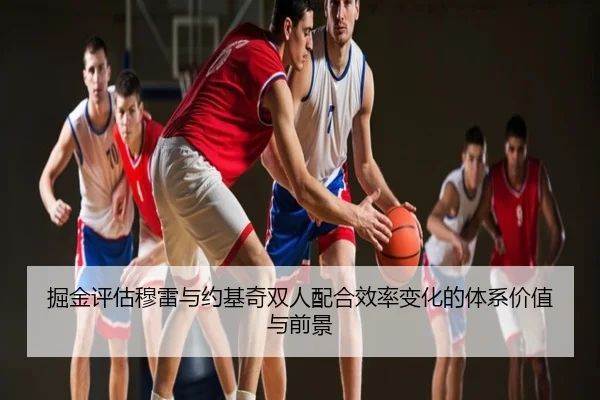 掘金评估穆雷与约基奇双人配合效率变化的体系价值与前景 - kaiyun