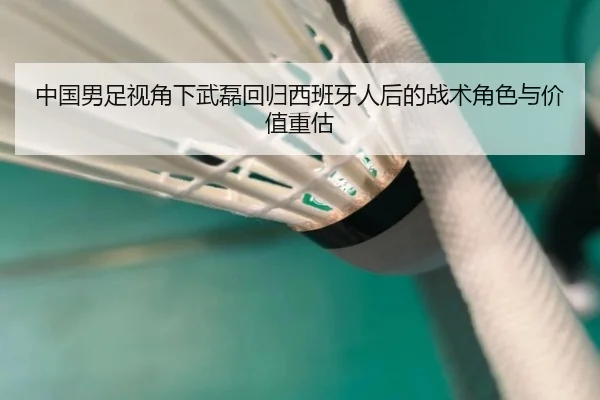 中国男足视角下武磊回归西班牙人后的战术角色与价值重估 - kaiyun